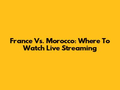 France Vs. Morocco: Where To Watch Live Streaming