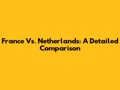 France Vs. Netherlands: A Detailed Comparison