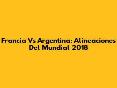 Francia Vs Argentina: Alineaciones Del Mundial 2018