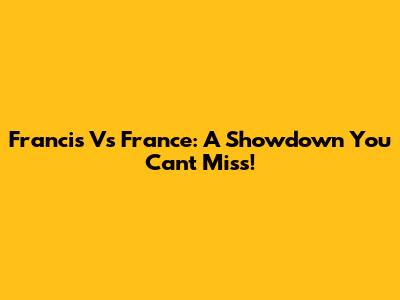 Francis Vs France: A Showdown You Can't Miss!