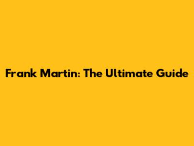 Frank Martin: The Ultimate Guide