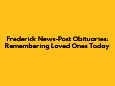 Frederick News-Post Obituaries: Remembering Loved Ones Today