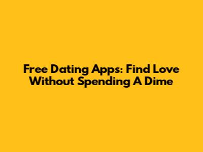 Free Dating Apps: Find Love Without Spending A Dime