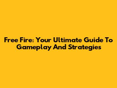 Free Fire: Your Ultimate Guide To Gameplay And Strategies