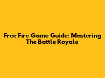 Free Fire Game Guide: Mastering The Battle Royale