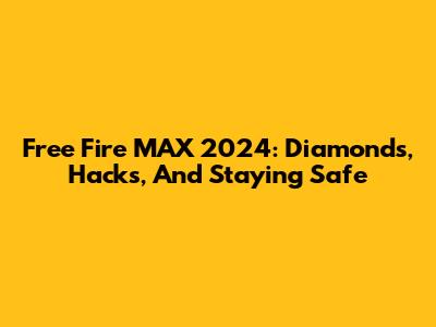 Free Fire MAX 2024: Diamonds, Hacks, And Staying Safe