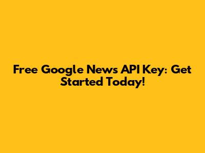 Free Google News API Key: Get Started Today!