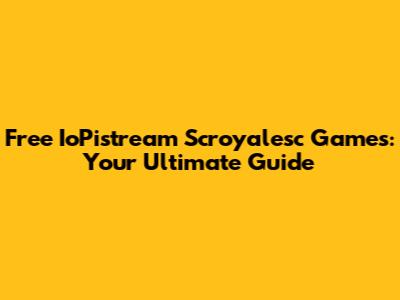 Free IoPistream Scroyalesc Games: Your Ultimate Guide