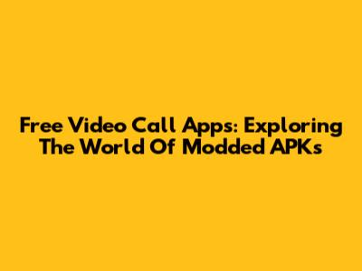 Free Video Call Apps: Exploring The World Of Modded APKs