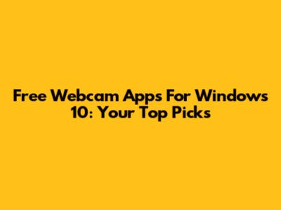 Free Webcam Apps For Windows 10: Your Top Picks