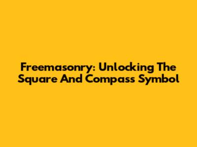 Freemasonry: Unlocking The Square And Compass Symbol