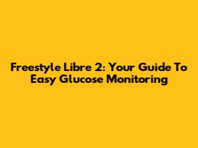 Freestyle Libre 2: Your Guide To Easy Glucose Monitoring