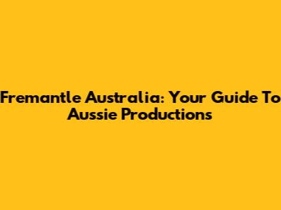Fremantle Australia: Your Guide To Aussie Productions
