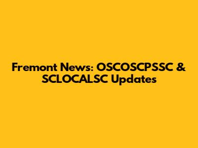 Fremont News: OSCOSCPSSC & SCLOCALSC Updates