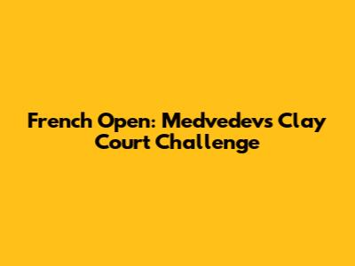 French Open: Medvedev's Clay Court Challenge