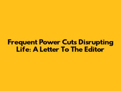 Frequent Power Cuts Disrupting Life: A Letter To The Editor