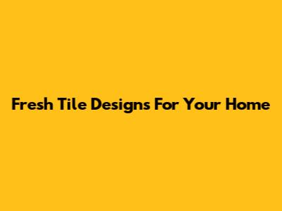 Fresh Tile Designs For Your Home