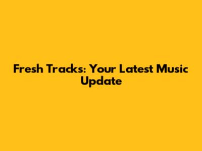 Fresh Tracks: Your Latest Music Update