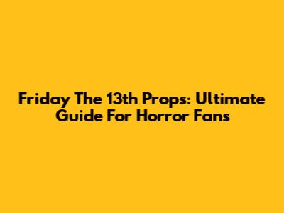 Friday The 13th Props: Ultimate Guide For Horror Fans