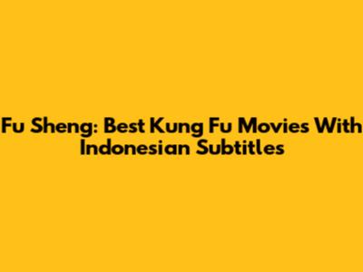 Fu Sheng: Best Kung Fu Movies With Indonesian Subtitles