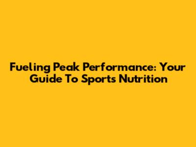 Fueling Peak Performance: Your Guide To Sports Nutrition
