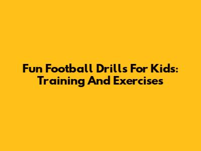 Fun Football Drills For Kids: Training And Exercises