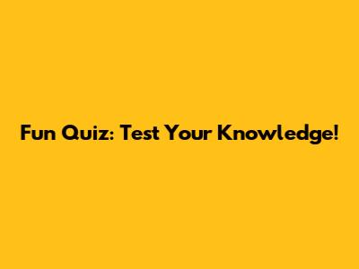 Fun Quiz: Test Your Knowledge!