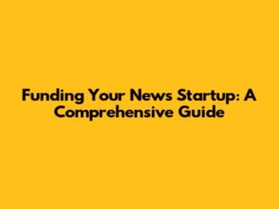 Funding Your News Startup: A Comprehensive Guide