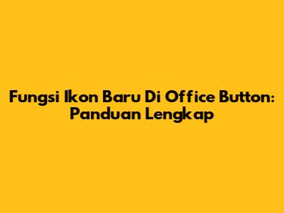 Fungsi Ikon Baru Di Office Button: Panduan Lengkap