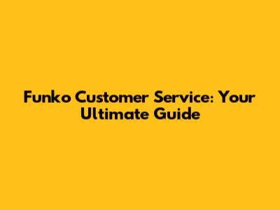 Funko Customer Service: Your Ultimate Guide