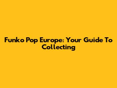 Funko Pop Europe: Your Guide To Collecting