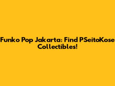 Funko Pop Jakarta: Find PSeitoKose Collectibles!