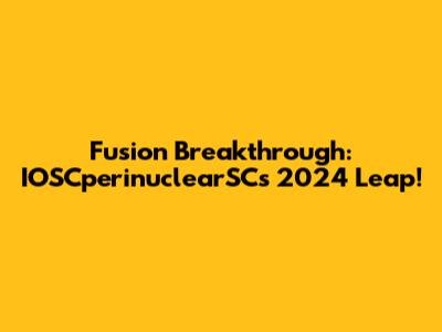 Fusion Breakthrough: IOSCperinuclearSC's 2024 Leap!