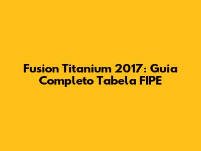 Fusion Titanium 2017: Guia Completo Tabela FIPE