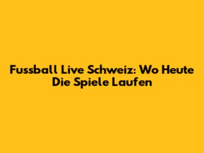 Fussball Live Schweiz: Wo Heute Die Spiele Laufen