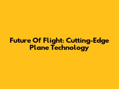 Future Of Flight: Cutting-Edge Plane Technology