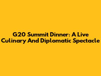 G20 Summit Dinner: A Live Culinary And Diplomatic Spectacle
