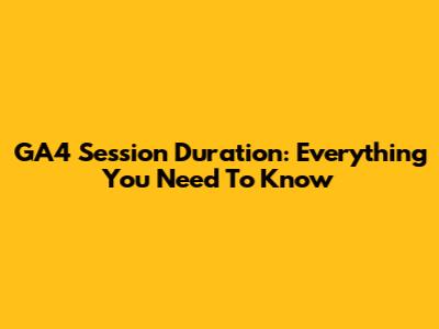 GA4 Session Duration: Everything You Need To Know