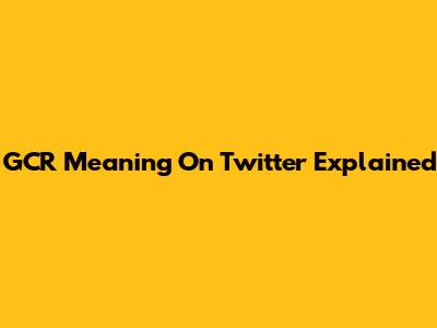 GCR Meaning On Twitter Explained