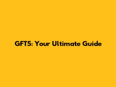 GFT5: Your Ultimate Guide
