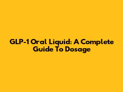 GLP-1 Oral Liquid: A Complete Guide To Dosage