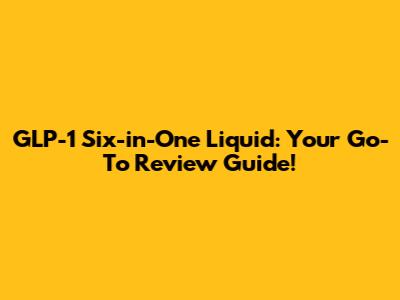 GLP-1 Six-in-One Liquid: Your Go-To Review Guide!