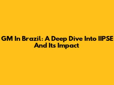 GM In Brazil: A Deep Dive Into IIPSE And Its Impact