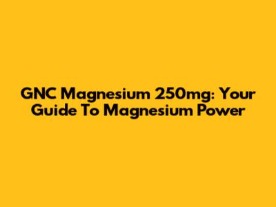 GNC Magnesium 250mg: Your Guide To Magnesium Power