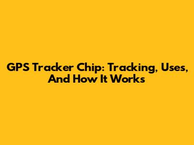 GPS Tracker Chip: Tracking, Uses, And How It Works