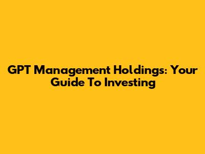 GPT Management Holdings: Your Guide To Investing