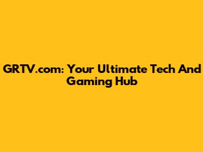 GRTV.com: Your Ultimate Tech And Gaming Hub
