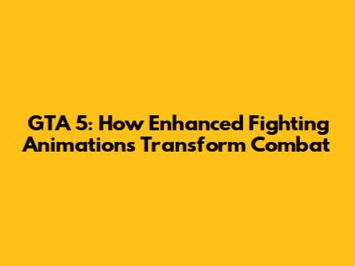 GTA 5: How Enhanced Fighting Animations Transform Combat