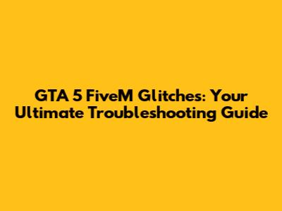 GTA 5 FiveM Glitches: Your Ultimate Troubleshooting Guide