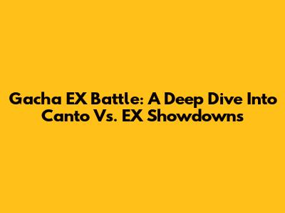 Gacha EX Battle: A Deep Dive Into Canto Vs. EX Showdowns